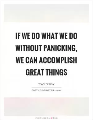 If we do what we do without panicking, we can accomplish great things Picture Quote #1