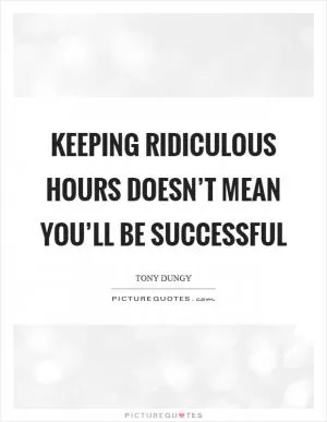 Keeping ridiculous hours doesn’t mean you’ll be successful Picture Quote #1
