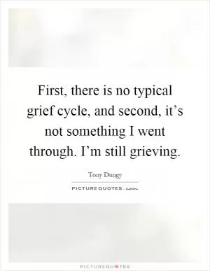 First, there is no typical grief cycle, and second, it’s not something I went through. I’m still grieving Picture Quote #1
