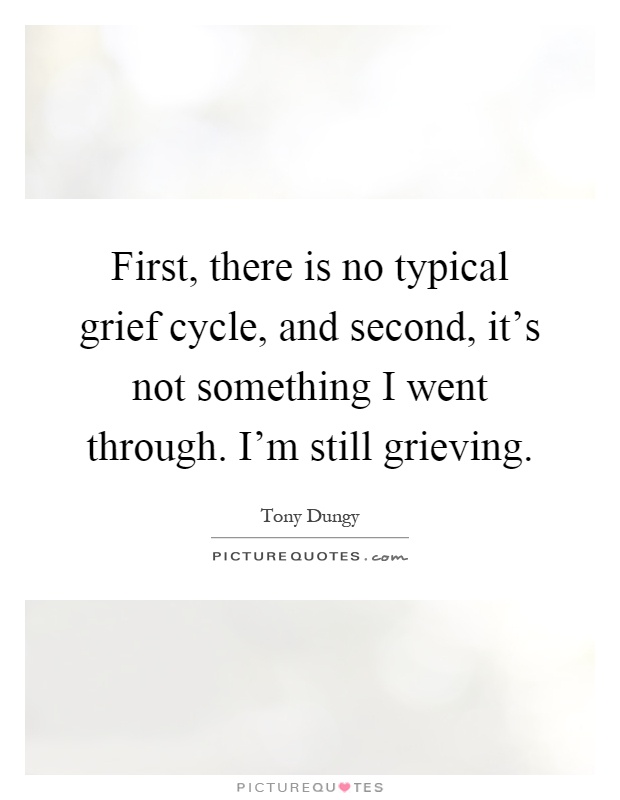 First, there is no typical grief cycle, and second, it's not something I went through. I'm still grieving Picture Quote #1