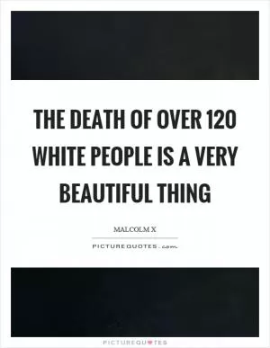 The death of over 120 white people is a very beautiful thing Picture Quote #1