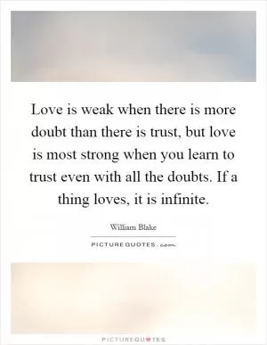 Love is weak when there is more doubt than there is trust, but love is most strong when you learn to trust even with all the doubts. If a thing loves, it is infinite Picture Quote #1