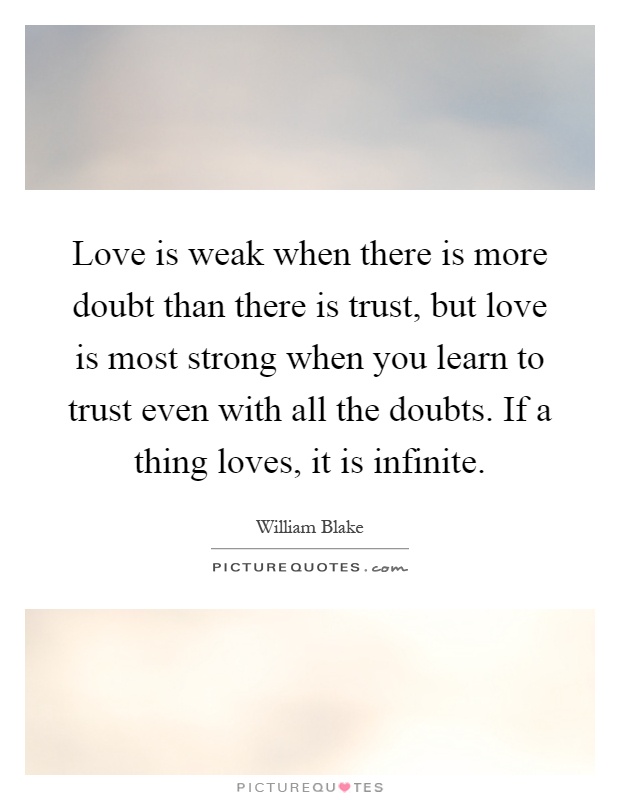 Love is weak when there is more doubt than there is trust, but love is most strong when you learn to trust even with all the doubts. If a thing loves, it is infinite Picture Quote #1