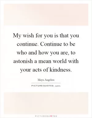 My wish for you is that you continue. Continue to be who and how you are, to astonish a mean world with your acts of kindness Picture Quote #1