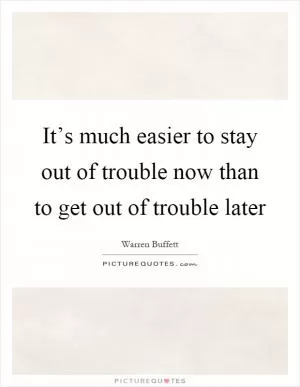 It’s much easier to stay out of trouble now than to get out of trouble later Picture Quote #1