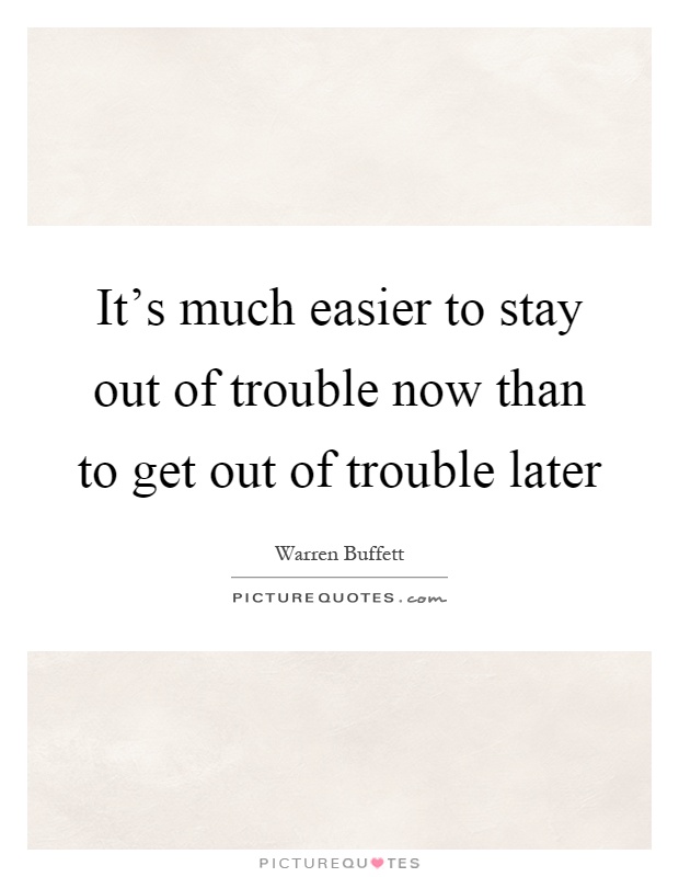 It's much easier to stay out of trouble now than to get out of trouble later Picture Quote #1