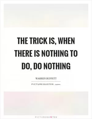 The trick is, when there is nothing to do, do nothing Picture Quote #1