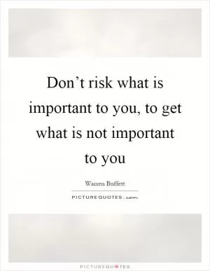 Don’t risk what is important to you, to get what is not important to you Picture Quote #1