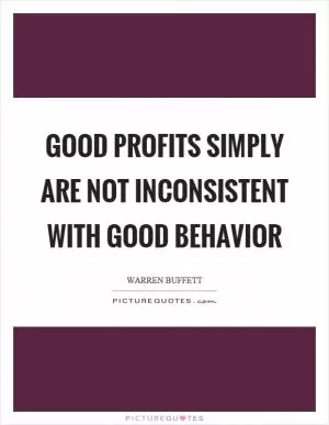 Good profits simply are not inconsistent with good behavior Picture Quote #1