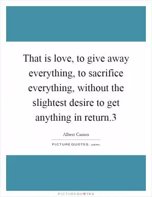 That is love, to give away everything, to sacrifice everything, without the slightest desire to get anything in return.3 Picture Quote #1