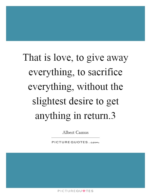 That is love, to give away everything, to sacrifice everything, without the slightest desire to get anything in return.3 Picture Quote #1