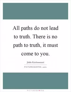 All paths do not lead to truth. There is no path to truth, it must come to you Picture Quote #1
