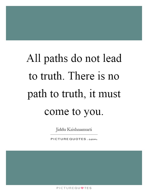 All paths do not lead to truth. There is no path to truth, it must come to you Picture Quote #1