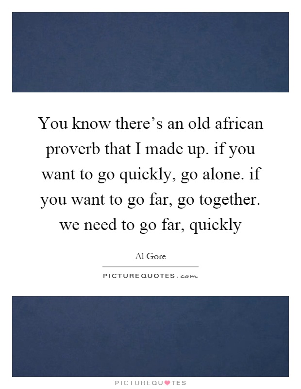 You know there's an old african proverb that I made up. if you want to go quickly, go alone. if you want to go far, go together. we need to go far, quickly Picture Quote #1