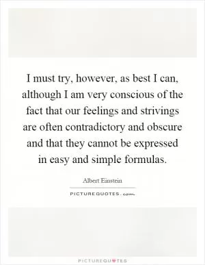 I must try, however, as best I can, although I am very conscious of the fact that our feelings and strivings are often contradictory and obscure and that they cannot be expressed in easy and simple formulas Picture Quote #1