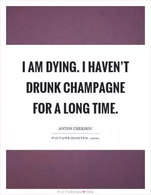 I am dying. I haven’t drunk champagne for a long time Picture Quote #1