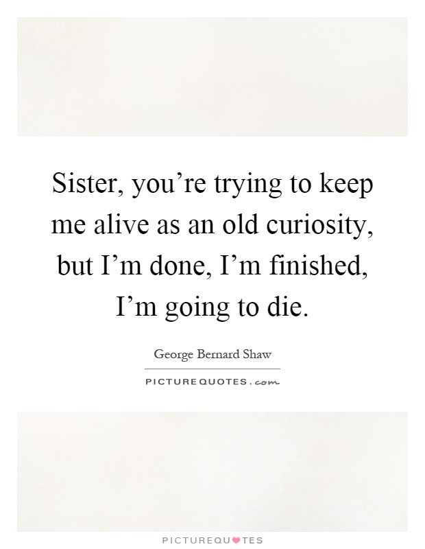 Sister, you're trying to keep me alive as an old curiosity, but I'm done, I'm finished, I'm going to die Picture Quote #1