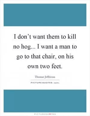 I don’t want them to kill no hog... I want a man to go to that chair, on his own two feet Picture Quote #1