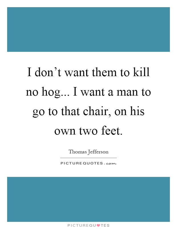 I don't want them to kill no hog... I want a man to go to that chair, on his own two feet Picture Quote #1