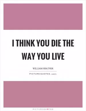 I think you die the way you live Picture Quote #1