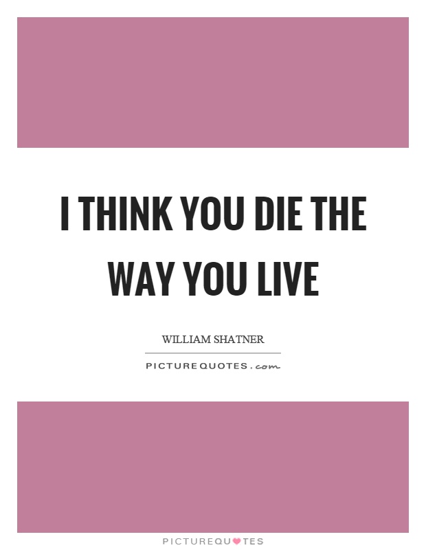 I think you die the way you live Picture Quote #1