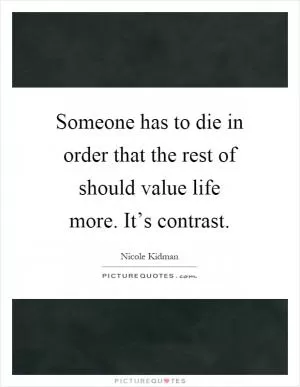 Someone has to die in order that the rest of should value life more. It’s contrast Picture Quote #1