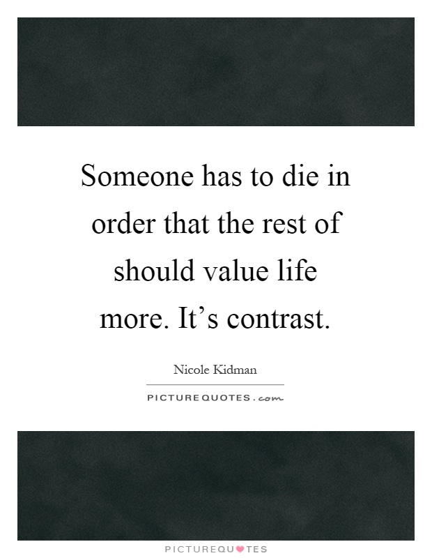 Someone has to die in order that the rest of should value life more. It's contrast Picture Quote #1
