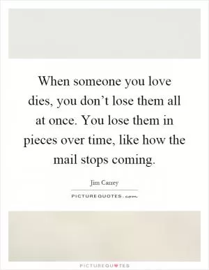 When someone you love dies, you don’t lose them all at once. You lose them in pieces over time, like how the mail stops coming Picture Quote #1