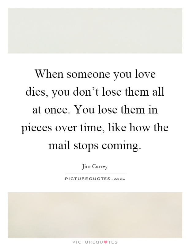When someone you love dies, you don't lose them all at once. You lose them in pieces over time, like how the mail stops coming Picture Quote #1