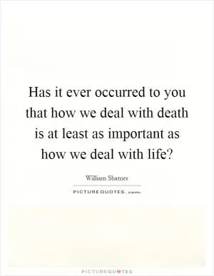 Has it ever occurred to you that how we deal with death is at least as important as how we deal with life? Picture Quote #1