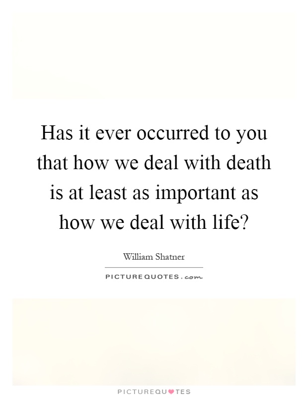 Has it ever occurred to you that how we deal with death is at least as important as how we deal with life? Picture Quote #1