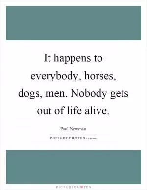 It happens to everybody, horses, dogs, men. Nobody gets out of life alive Picture Quote #1