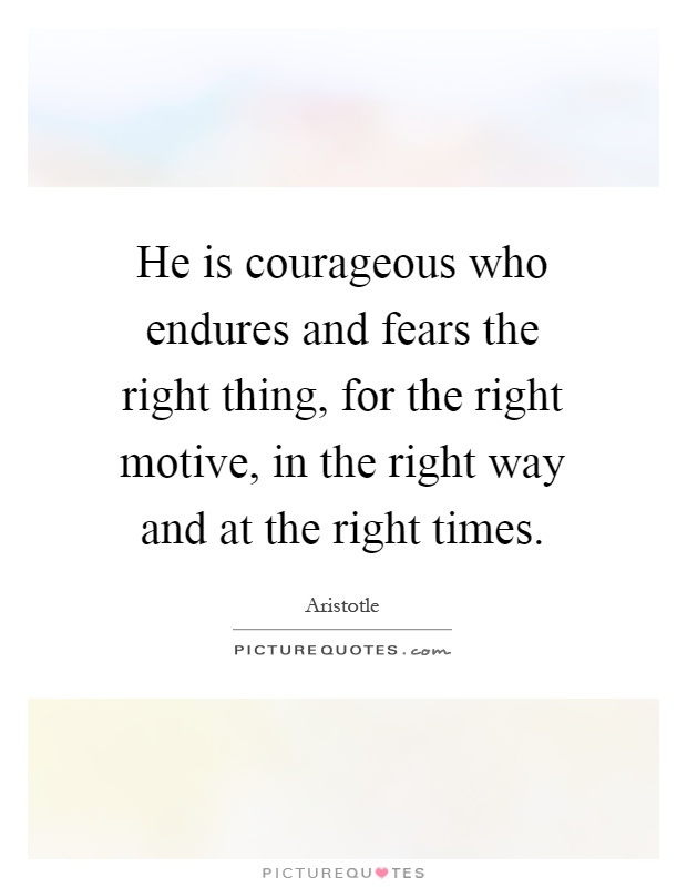 He is courageous who endures and fears the right thing, for the right motive, in the right way and at the right times Picture Quote #1