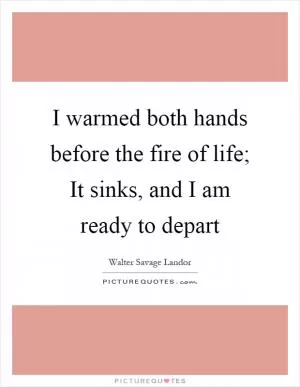 I warmed both hands before the fire of life; It sinks, and I am ready to depart Picture Quote #1