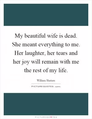 My beautiful wife is dead. She meant everything to me. Her laughter, her tears and her joy will remain with me the rest of my life Picture Quote #1