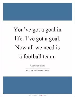 You’ve got a goal in life. I’ve got a goal. Now all we need is a football team Picture Quote #1