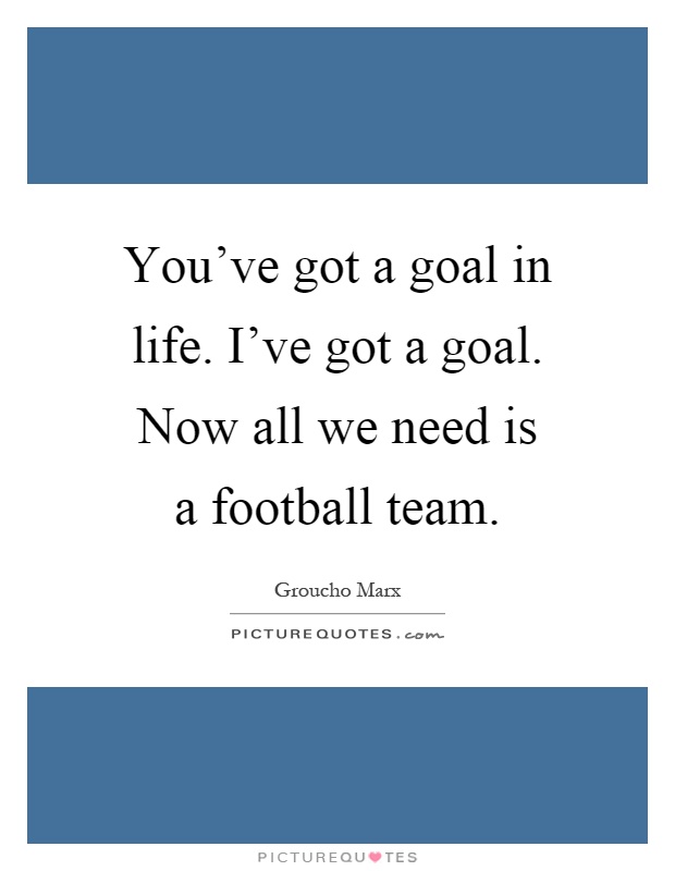 You've got a goal in life. I've got a goal. Now all we need is a football team Picture Quote #1