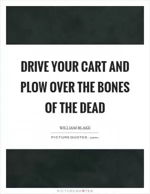 Drive your cart and plow over the bones of the dead Picture Quote #1