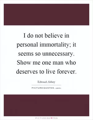 I do not believe in personal immortality; it seems so unnecessary. Show me one man who deserves to live forever Picture Quote #1