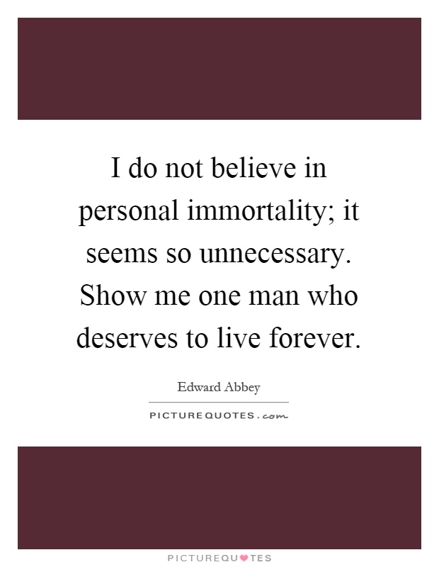 I do not believe in personal immortality; it seems so unnecessary. Show me one man who deserves to live forever Picture Quote #1