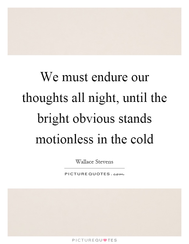 We must endure our thoughts all night, until the bright obvious stands motionless in the cold Picture Quote #1