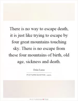 There is no way to escape death, it is just like trying to escape by four great mountains touching sky. There is no escape from these four mountains of birth, old age, sickness and death Picture Quote #1