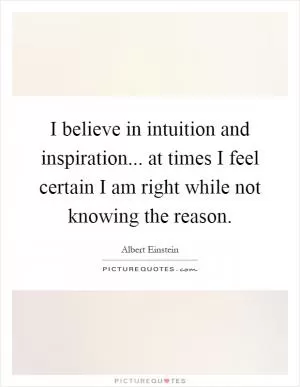 I believe in intuition and inspiration... at times I feel certain I am right while not knowing the reason Picture Quote #1