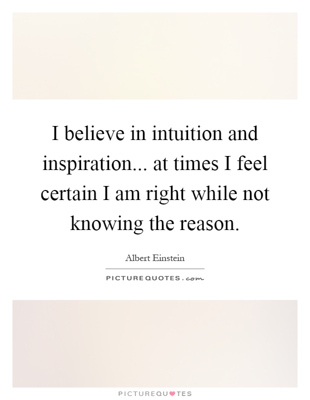 I believe in intuition and inspiration... at times I feel certain I am right while not knowing the reason Picture Quote #1