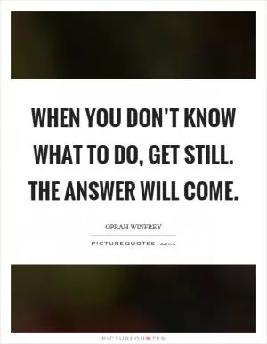 When you don’t know what to do, get still. The answer will come Picture Quote #1