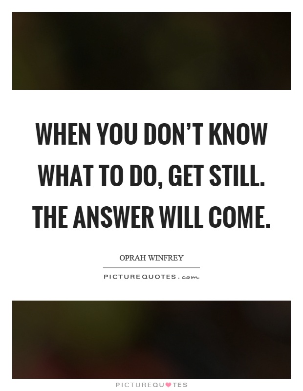 When you don't know what to do, get still. The answer will come Picture Quote #1