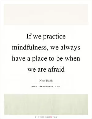 If we practice mindfulness, we always have a place to be when we are afraid Picture Quote #1