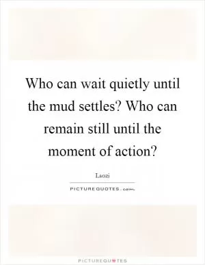 Who can wait quietly until the mud settles? Who can remain still until the moment of action? Picture Quote #1
