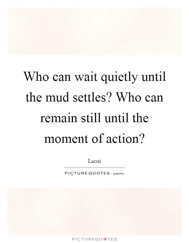 Who can wait quietly until the mud settles? Who can remain still until the moment of action? Picture Quote #1
