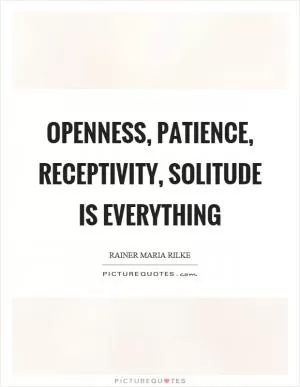 Openness, patience, receptivity, solitude is everything Picture Quote #1